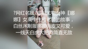 ?网红名媛?御姐尤物女神〖娜娜〗女高中生和老師的故事，白丝JK制服娜娜俏皮又可爱，一线天白虎大肥鲍简直无敌