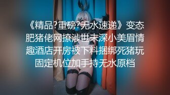 《精品?重磅?无水速递》变态肥猪佬网撩涉世未深小美眉情趣酒店开房被下料捆绑死猪玩固定机位加手持无水原档