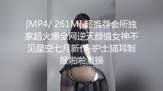 [MP4/ 261M] 超推荐会所独家超火爆全网逆天颜值女神不见星空七月新作-护士猫耳制服啪啪激操