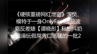 《硬核重磅网红泄密》演员、模特于一身OnlyFans极品波霸反差婊【谭晓彤】私拍抖奶洗澡玩假屌秀口活骚的一批2