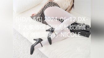 [HD/0.5G] 2024-06-12 DX-1 大象傳媒 狩獵泥醉飲酒醜態 激戰陽痿男-NICOLE