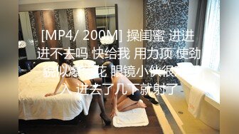 [MP4/ 200M] 操闺蜜 进进 进不去吗 快给我 用力顶 使劲 貌似爆菊花 眼镜小伙很难插入 进去了几下就射了