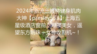 2024年新流出推特健身肌肉大神【presley553】上海五星级酒店窗前，爆操美女，遥望东方明珠，女神收割机~！ (3)