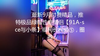 ⚫️⚫️最新9月付费精品，推特极品绿帽性瘾情侣【91A-sce与小条】福利长视频⑤，圈养