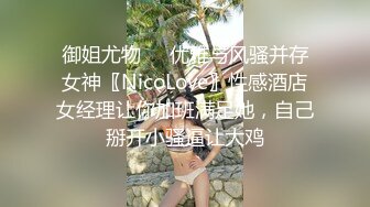 御姐尤物㊙️优雅与风骚并存女神〖NicoLove〗性感酒店女经理让你加班满足她，自己掰开小骚逼让大鸡