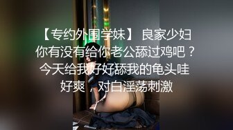 【专约外围学妹】 良家少妇 你有没有给你老公舔过鸡吧？今天给我好好舔我的龟头哇 好爽，对白淫荡刺激