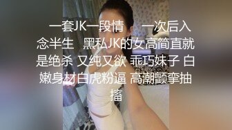 ⭐一套JK一段情❤️一次后入念半生⭐黑私JK的女高简直就是绝杀 又纯又欲 乖巧妹子 白嫩身材白虎粉逼 高潮颤挛抽搐