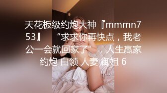 天花板级约炮大神『mmmn753』✿“求求你再快点，我老公一会就回家了”，人生赢家约炮 白领 人妻 御姐 6