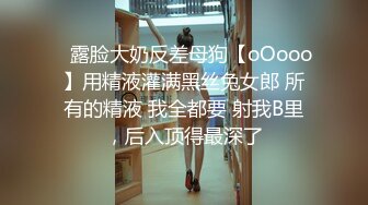 ⚡露脸大奶反差母狗【oOooo】用精液灌满黑丝兔女郎 所有的精液 我全都要 射我B里，后入顶得最深了