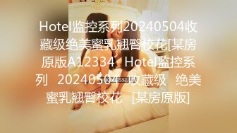 Hotel监控系列20240504收藏级绝美蜜乳翘臀校花[某房原版A12334❤Hotel监控系列❤20240504❤收藏级❤绝美蜜乳翘臀校花❤[某房原版]