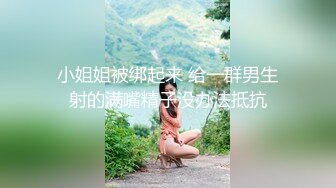 小姐姐被绑起来 给一群男生射的满嘴精子没办法抵抗